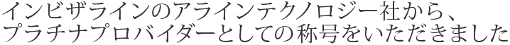 インビザラインのアラインテクノロジー社から、プラチナプロバイダーとしての称号をいただきました。
