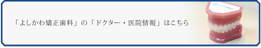 「よしかわ矯正歯科」の「ドクター・医院情報」はこちら